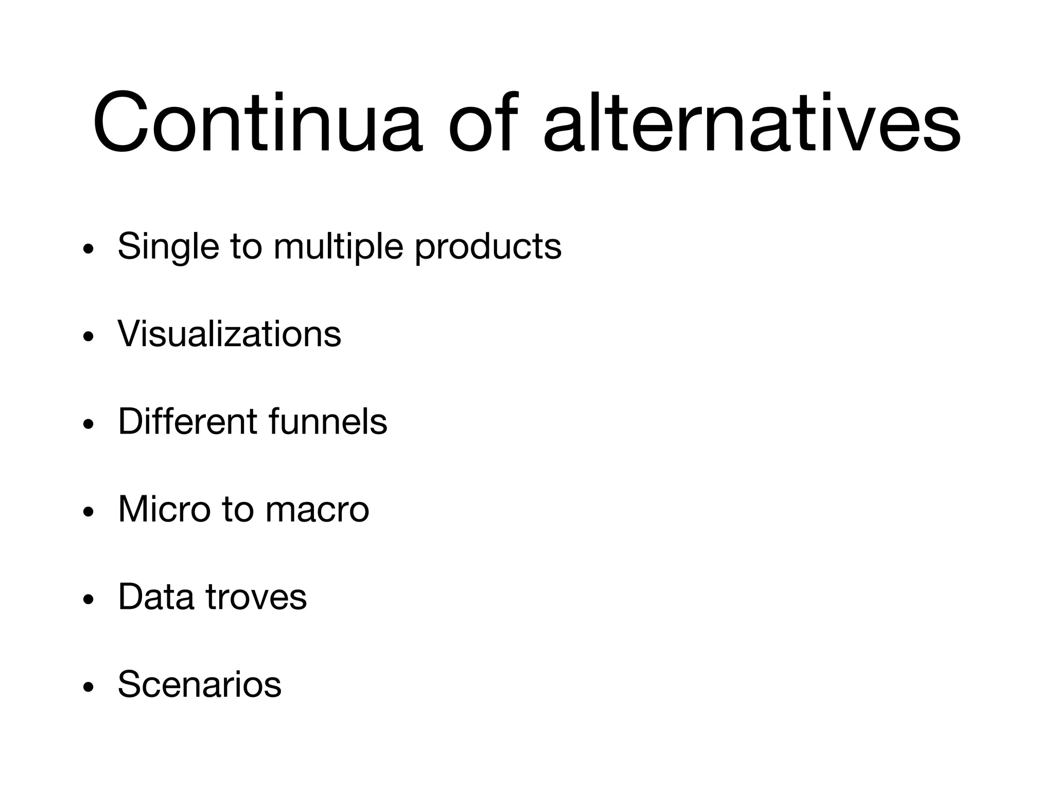 Continua of alternatives
• Single to multiple products
• Visualizations
• Different funnels
• Micro to macro
• Data troves
• Scenarios