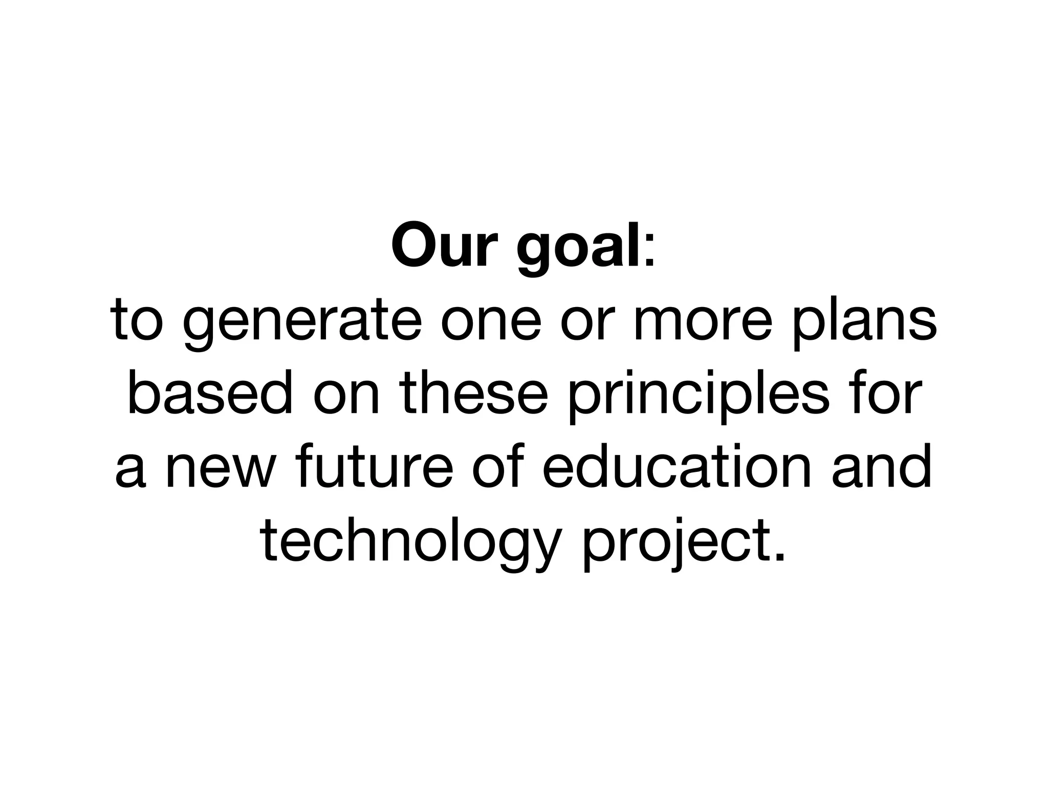 Our goal:
to generate one or more plans
based on these principles for
a new future of education and
technology project.