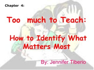 Chapter 4:




Too much to Teach:

  How to Identify What
     Matters Most

             By: Jennifer Tiberio
 