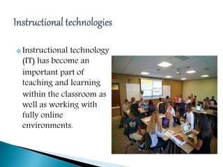  Instructional technology
(IT) has become an
important part of
teaching and learning
within the classroom as
well as working with
fully online
environments.
 