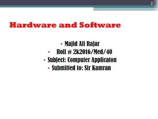 Hardware and Software
• Majid Ali Rajar
• Roll # 2k2016/Med/40
• Subject: Computer Applicaton
• Submitted to: Sir Kamran
2
 