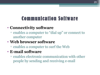 Communication Software
• Connectivity software
▫ enables a computer to “dial up” or connect to
another computer
• Web browser software
▫ enables a computer to surf the Web
• E-mail software
▫ enables electronic communication with other
people by sending and receiving e-mail
20
 