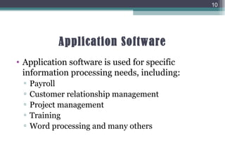 Application Software
• Application software is used for specific
information processing needs, including:
▫ Payroll
▫ Customer relationship management
▫ Project management
▫ Training
▫ Word processing and many others
10
 