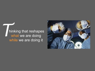 T

thinking that reshapes
what we are doing
while we are doing it

 