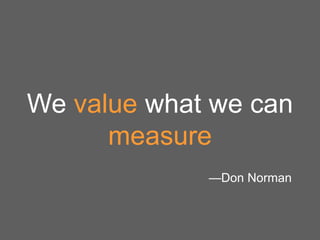 We value what we can
measure
—Don Norman

 