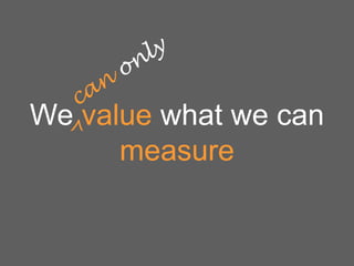 We^value what we can
measure

 