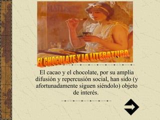 El cacao y el chocolate, por su amplia difusión y repercusión social, han sido (y afortunadamente siguen siéndolo) objeto de interés.  EL CHOCOLATE Y LA LITERATURA 