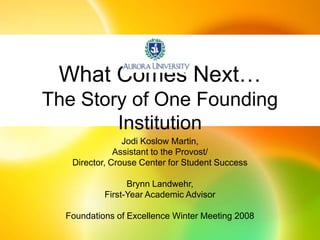 What Comes Next…The Story of One Founding Institution Jodi Koslow Martin,  Assistant to the Provost/ Director, Crouse Center for Student Success Brynn Landwehr,  First-Year Academic Advisor Foundations of Excellence Winter Meeting 2008 