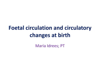 Foetal circulation and circulatory
changes at birth
Maria Idrees; PT
 