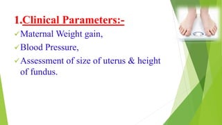 1.Clinical Parameters:-
Maternal Weight gain,
Blood Pressure,
Assessment of size of uterus & height
of fundus.
 
