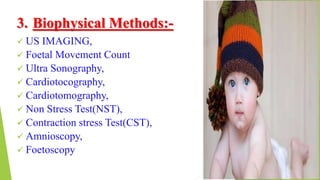 3. Biophysical Methods:-
 US IMAGING,
 Foetal Movement Count
 Ultra Sonography,
 Cardiotocography,
 Cardiotomography,
 Non Stress Test(NST),
 Contraction stress Test(CST),
 Amnioscopy,
 Foetoscopy
 