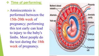  Time of performing:
Amniocentesis is
performed between the
15th-20th week of
pregnancy; performing
this test early can lead
to injury to the baby's
limbs. Most people do
the test during the 18th
week of pregnancy.
 
