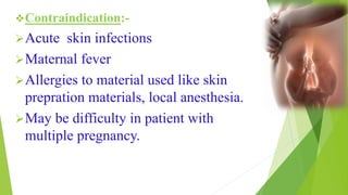 Contraindication:-
Acute skin infections
Maternal fever
Allergies to material used like skin
prepration materials, local anesthesia.
May be difficulty in patient with
multiple pregnancy.
 