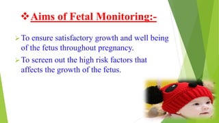Aims of Fetal Monitoring:-
To ensure satisfactory growth and well being
of the fetus throughout pregnancy.
To screen out the high risk factors that
affects the growth of the fetus.
 
