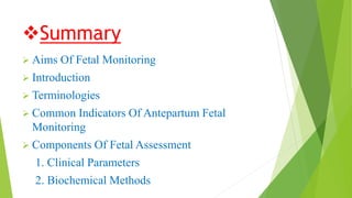 Summary
 Aims Of Fetal Monitoring
 Introduction
 Terminologies
 Common Indicators Of Antepartum Fetal
Monitoring
 Components Of Fetal Assessment
1. Clinical Parameters
2. Biochemical Methods
 