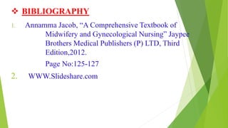  BIBLIOGRAPHY
1. Annamma Jacob, “A Comprehensive Textbook of
Midwifery and Gynecological Nursing” Jaypee
Brothers Medical Publishers (P) LTD, Third
Edition,2012.
Page No:125-127
2. WWW.Slideshare.com
 