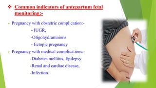  Common indicators of antepartum fetal
monitoring:-
 Pregnancy with obstetric complication:-
- IUGR,
-Oligohydramnions
- Ectopic pregnancy
 Pregnancy with medical complications:-
-Diabetes mellitus, Epilepsy
-Renal and cardiac disease,
-Infection.
 