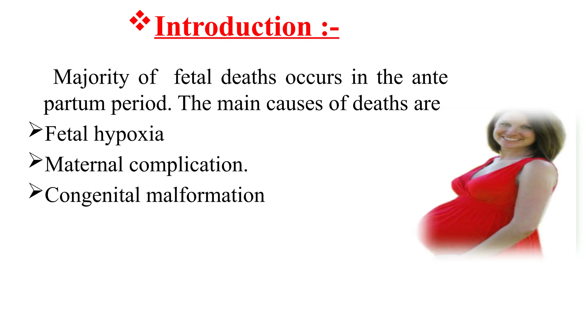 Introduction :-
Majority of fetal deaths occurs in the ante
partum period. The main causes of deaths are
Fetal hypoxia
Maternal complication.
Congenital malformation
 
