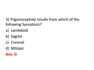 3) Trigonocephaly results from which of the
following Synostosis?
a) Lambdoid
b) Sagital
c) Coronal
d) Mitopic
Ans: D
 