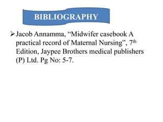 Jacob Annamma, “Midwifer casebook A
practical record of Maternal Nursing”, 7th
Edition, Jaypee Brothers medical publishers
(P) Ltd. Pg No: 5-7.
BIBLIOGRAPHY
 