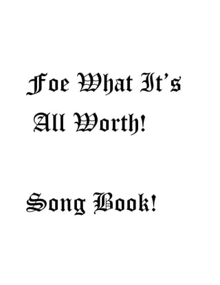 Foe What It’s
All Worth!
Song Book!
 