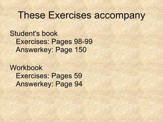 These Exercises accompany Student's book Exercises: Pages 98-99 Answerkey: Page 150 Workbook Exercises: Pages 59 Answerkey: Page 94 