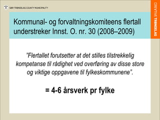 Kommunal- og forvaltningskomiteens flertall understreker Innst. O. nr. 30 (2008–2009) ” Flertallet forutsetter at det stilles tilstrekkelig kompetanse til rådighet ved overføring av disse store og viktige oppgavene til fylkeskommunene”. = 4-6 årsverk pr fylke 