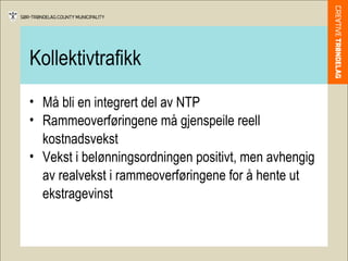 Kollektivtrafikk Må bli en integrert del av NTP Rammeoverføringene må gjenspeile reell kostnadsvekst Vekst i belønningsordningen positivt, men avhengig av realvekst i rammeoverføringene for å hente ut ekstragevinst 