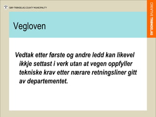 Vegloven Vedtak etter første og andre ledd kan likevel ikkje settast i verk utan at vegen oppfyller tekniske krav etter nærare retningsliner gitt av departementet. 