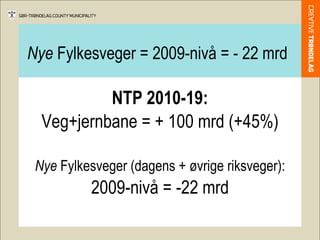 Nye  Fylkesveger = 2009-nivå = - 22 mrd NTP 2010-19: Veg+jernbane = + 100 mrd (+45%) Nye  Fylkesveger (dagens + øvrige riksveger): 2009-nivå = -22 mrd 