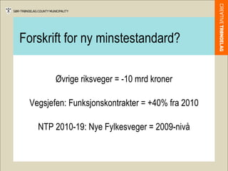 Forskrift for ny minstestandard? Øvrige riksveger = -10 mrd kroner Vegsjefen: Funksjonskontrakter = +40% fra 2010 NTP 2010-19: Nye Fylkesveger = 2009-nivå 