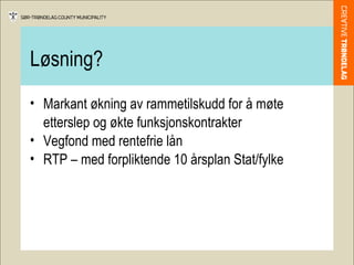 Løsning? Markant økning av rammetilskudd for å møte etterslep og økte funksjonskontrakter Vegfond med rentefrie lån RTP – med forpliktende 10 årsplan Stat/fylke 