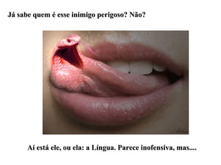 Já sabe quem é esse inimigo perigoso? Não? Aí está ele, ou ela: a Língua. Parece inofensiva, mas.... 
