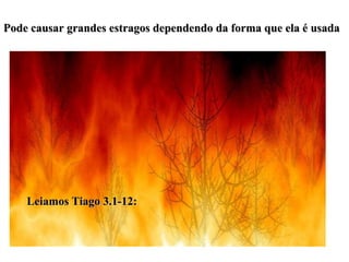 Pode causar grandes estragos dependendo da forma que ela é usada Leiamos Tiago 3.1-12: 