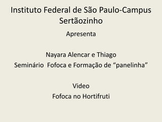 Instituto Federal de São Paulo-Campus
Sertãozinho
Apresenta
Nayara Alencar e Thiago
Seminário Fofoca e Formação de “panelinha”
Video
Fofoca no Hortifruti
 