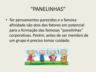 “PANELINHAS”
• Ter pensamentos parecidos e a famosa
afinidade são dois dos fatores em potencial
para a formação das famosas "panelinhas"
corporativas. Porém, antes de ser membro de
um grupo é preciso tomar cuidado.
 