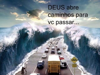 DEUS abre caminhos para  vc passar... 