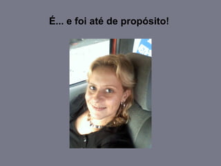 É... e foi até de propósito!  