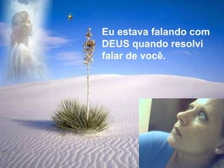 Eu estava falando com DEUS quando resolvi falar de você. 