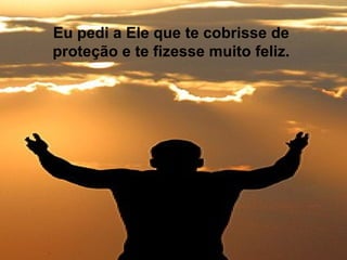 Eu pedi a Ele que te cobrisse de proteção e te fizesse muito feliz. 