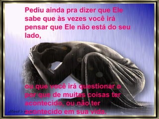 Pediu ainda pra dizer que Ele sabe que às vezes você irá pensar que Ele não está do seu lado,  ou que você irá questionar o por que de muitas coisas ter acontecido, ou não ter acontecido em sua vida. 