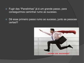  Fugir das “Panelinhas” já é um grande passo, para
conseguirmos caminhar rumo ao sucesso.
 Dê esse primeiro passo rumo ao sucesso, junto as pessoas
certas!!!
 