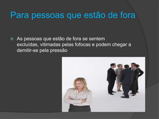 Para pessoas que estão de fora
 As pessoas que estão de fora se sentem
excluídas, vitimadas pelas fofocas e podem chegar a
demitir-se pela pressão
 