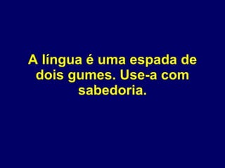 A língua é uma espada de dois gumes. Use-a com sabedoria. 