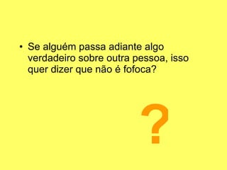 Se alguém passa adiante algo verdadeiro sobre outra pessoa, isso quer dizer que não é fofoca? ? 