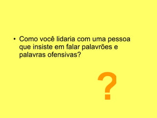 Como você lidaria com uma pessoa que insiste em falar palavrões e palavras ofensivas? ? 