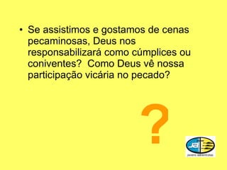Se assistimos e gostamos de cenas pecaminosas, Deus nos responsabilizará como cúmplices ou coniventes?  Como Deus vê nossa participação vicária no pecado? ? 
