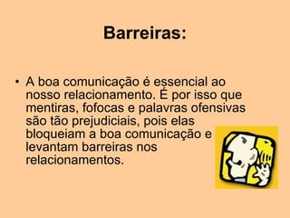 Barreiras: A boa comunicação é essencial ao nosso relacionamento. É por isso que mentiras, fofocas e palavras ofensivas são tão prejudiciais, pois elas bloqueiam a boa comunicação e levantam barreiras nos relacionamentos. 