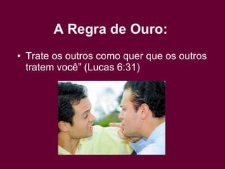 Trate os outros como quer que os outros tratem você” (Lucas 6:31)  A Regra de Ouro:   