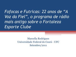 Fofocas e Futricas: 22 anos de “A Voz da Fiel”, o programa de rádio mais antigo sobre o Fortaleza Esporte Clube Marcella Rodrigues Universidade Federal do Ceará - UFC Setembro/2011 